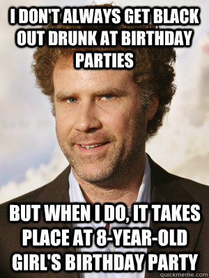 I don't always get black out drunk at birthday parties but when I do, it takes place at 8-year-old girl's birthday party  Haggard Will Ferrell