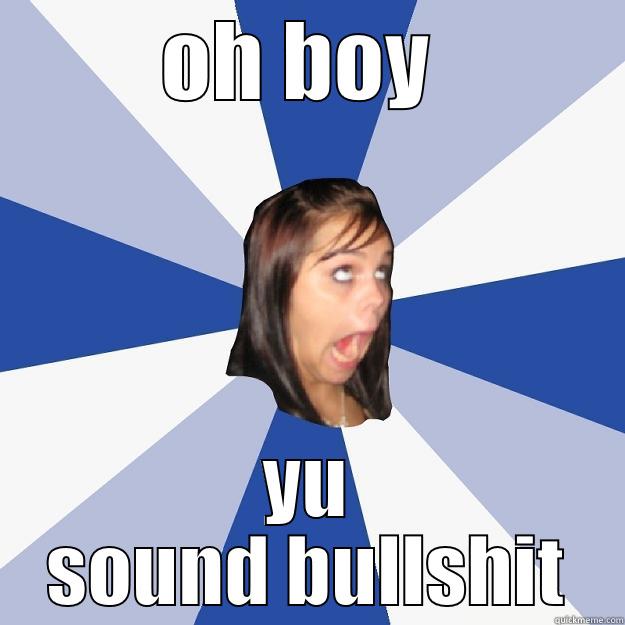 OH BOY  YU SOUND BULLSHIT Annoying Facebook Girl