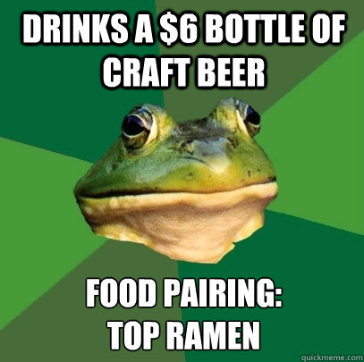 Drinks a $6 bottle of craft beer Food Pairing: 
Top Ramen - Drinks a $6 bottle of craft beer Food Pairing: 
Top Ramen  Foul Bachelor Frog