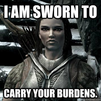I am sworn to Carry your burdens.  