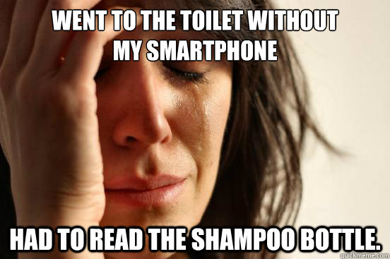 Went to the toilet without 
my smartphone Had to read the shampoo bottle.  First World Problems
