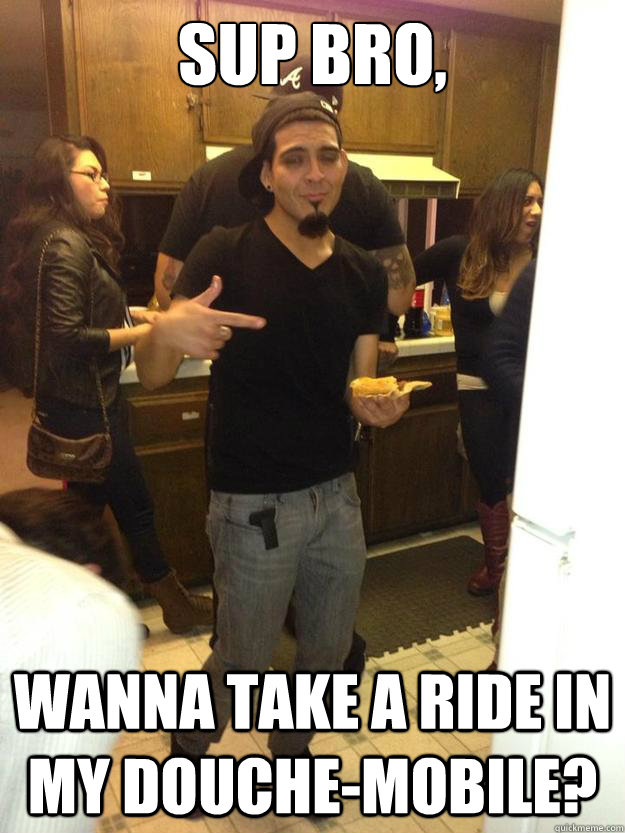 Sup Bro, Wanna take a ride in my douche-mobile?  Douchebag Dave