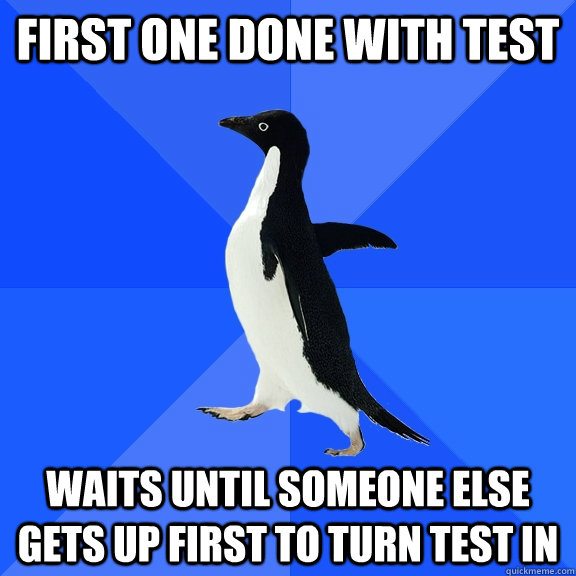 First one done with test waits until someone else gets up first to turn test in  Socially Awkward Penguin