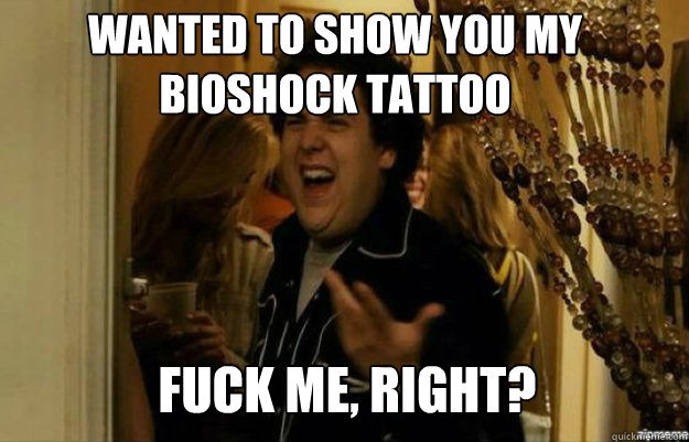 Wanted to show you my Bioshock tattoo FUCK ME, RIGHT?  fuck me right