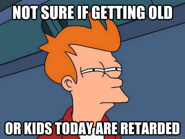 Not sure if getting old Or kids today are retarded  Futurama Fry
