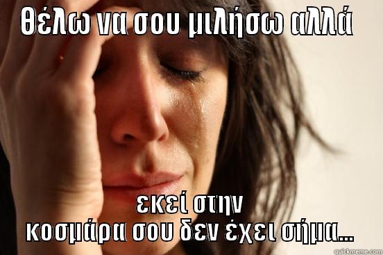 ΘΈΛΩ ΝΑ ΣΟΥ ΜΙΛΉΣΩ ΑΛΛΆ  ΕΚΕΊ ΣΤΗΝ ΚΟΣΜΆΡΑ ΣΟΥ ΔΕΝ ΈΧΕΙ ΣΉΜΑ... First World Problems