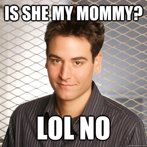 Is she my mommy? Lol no  Scumbag Ted Mosby