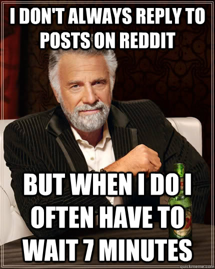 I don't always reply to posts on reddit but when i do i often have to wait 7 minutes  The Most Interesting Man In The World