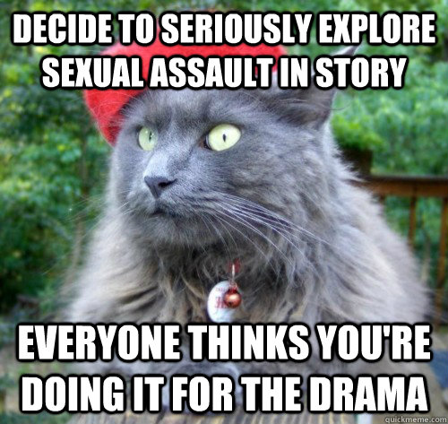 Decide to seriously explore sexual assault in story Everyone thinks you're doing it for the drama  