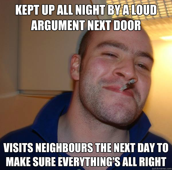 Kept up all night by a loud argument next door Visits neighbours the next day to make sure everything's all right - Kept up all night by a loud argument next door Visits neighbours the next day to make sure everything's all right  Misc