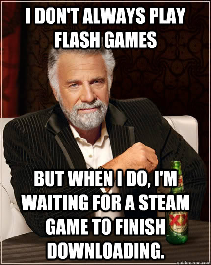 I don't always play flash games But when I do, I'm waiting for a steam game to finish downloading.  The Most Interesting Man In The World
