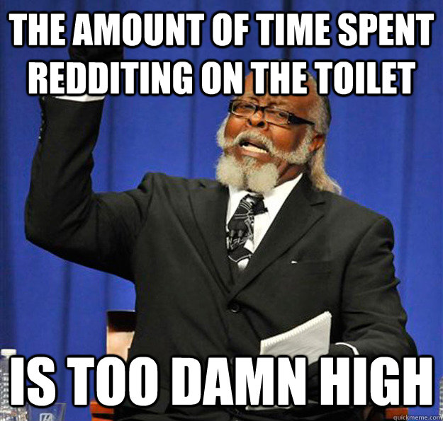 the amount of time spent redditing on the toilet  Is too damn high  Jimmy McMillan