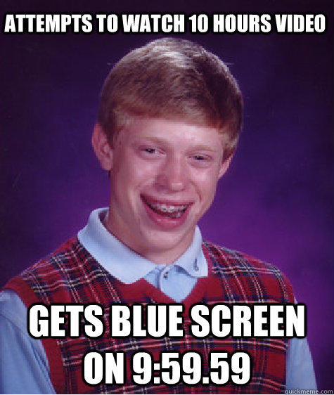Gets blue screen on 9:59.59 Attempts to watch 10 hours video  Bad Luck Brian