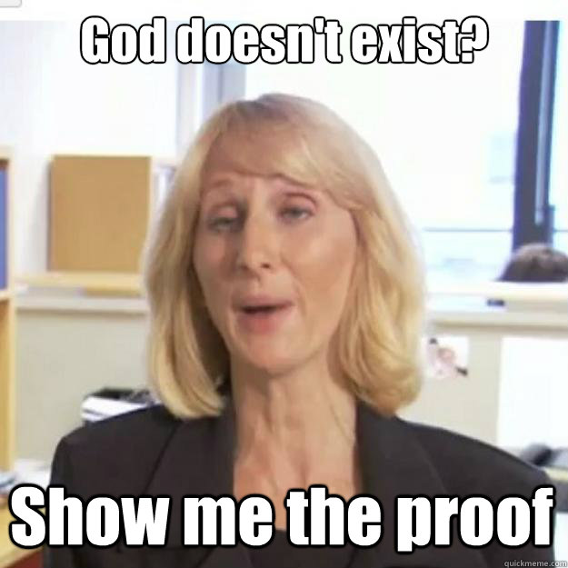 God doesn't exist? Show me the proof  Ignorant and possibly Retarded Religious Person