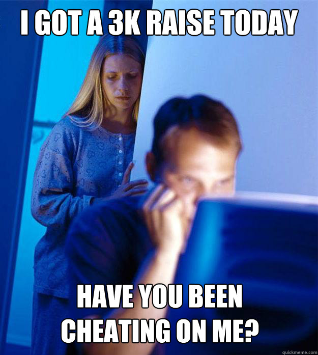 I got a 3K raise today have you been cheating on me?  Redditors Wife