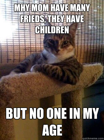 mhy mom have many frieds, they have children but no one in my age  The Most Interesting Cat in the World