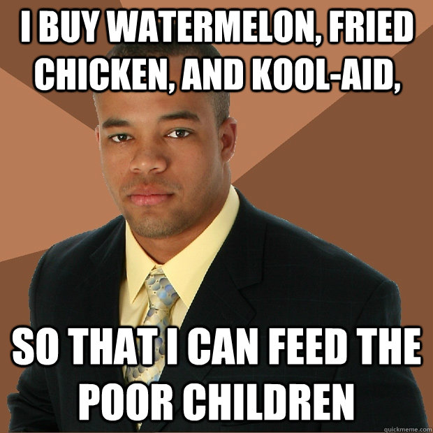 I buy watermelon, fried chicken, and kool-aid, so that I can feed the poor children  - I buy watermelon, fried chicken, and kool-aid, so that I can feed the poor children   Successful Black Man