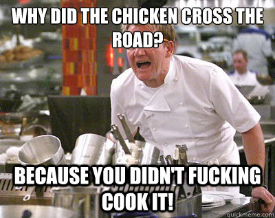 why did the chicken cross the road? because you didn't fucking cook it!  Chef Ramsay