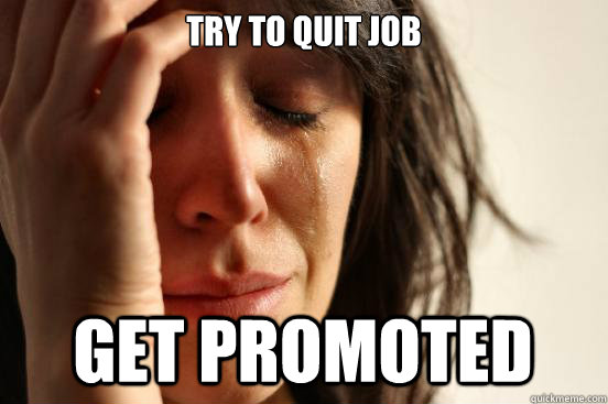 Try to quit job Get promoted   First World Problems