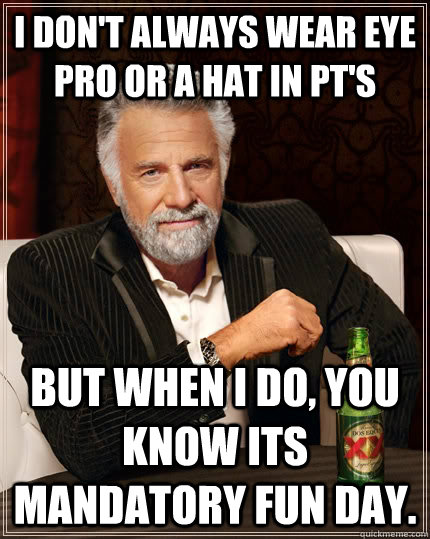 I Don't always wear eye pro or a hat in PT's But when i do, you know its mandatory fun day. Caption 3 goes here - I Don't always wear eye pro or a hat in PT's But when i do, you know its mandatory fun day. Caption 3 goes here  The Most Interesting Man In The World
