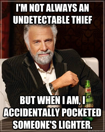 i'm not always an undetectable thief but when i am, i accidentally pocketed someone's lighter. - i'm not always an undetectable thief but when i am, i accidentally pocketed someone's lighter.  The Most Interesting Man In The World