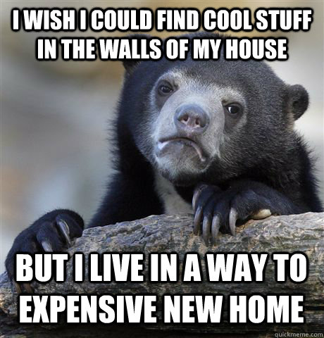 i wish i could find cool stuff in the walls of my house but i live in a way to expensive new home  Confession Bear