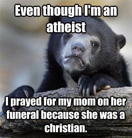 Even though I'm an atheist I prayed for my mom on her funeral because she was a christian.   Confession Bear