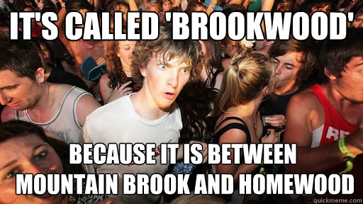It's called 'Brookwood' Because it is between
 mountain brook and homewood - It's called 'Brookwood' Because it is between
 mountain brook and homewood  Sudden Clarity Clarence