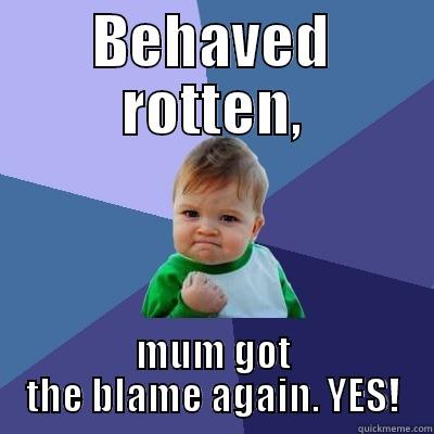 Scapegoat expert - BEHAVED ROTTEN, MUM GOT THE BLAME AGAIN. YES! Success Kid