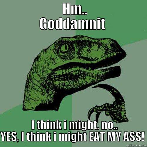            HM..          GODDAMNIT   I THINK I MIGHT. NO.. YES, I THINK I MIGHT EAT MY ASS! Philosoraptor