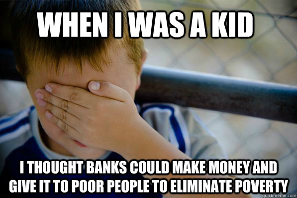When I was a kid I thought banks could make money and give it to poor people to eliminate poverty  Confession kid