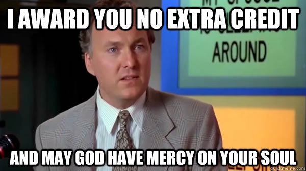 I award you no extra credit and may god have mercy on your soul  may god have mercy