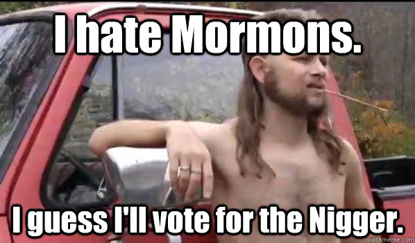 I hate Mormons. I guess I'll vote for the Nigger.  Almost Politically Correct Redneck