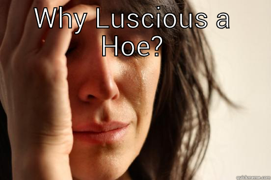 WHY LUSCIOUS A HOE?  First World Problems
