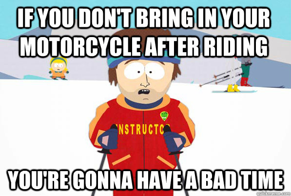 If you don't bring in your motorcycle after riding you're gonna have a bad time  Bad Time Ski Instructor