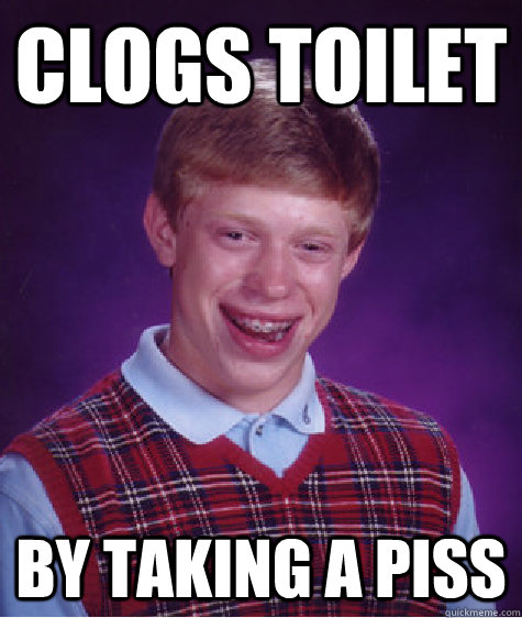 Clogs Toilet By taking a piss - Clogs Toilet By taking a piss  Bad Luck Brian