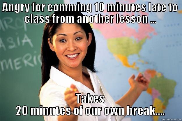 ANGRY FOR COMMING 10 MINUTES LATE TO CLASS FROM ANOTHER LESSON ... TAKES 20 MINUTES OF OUR OWN BREAK.... Unhelpful High School Teacher