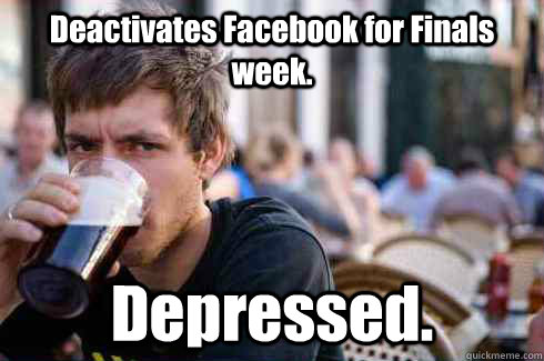 Deactivates Facebook for Finals week. Depressed.  Lazy College Senior
