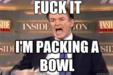 fuck it I'm packing a bowl  Fuck It Bill OReilly