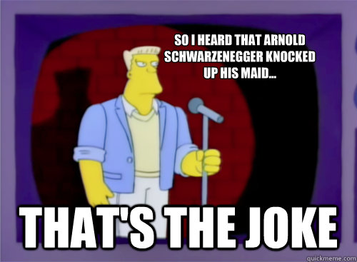 So I heard that Arnold Schwarzenegger knocked up his maid...
 That's the Joke - So I heard that Arnold Schwarzenegger knocked up his maid...
 That's the Joke  Thats the Joke - Correct Spelling