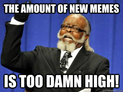 The amount of new memes is too damn high!  Its too damn high