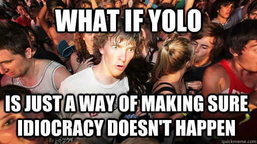 What if YOLO is just a way of making sure Idiocracy doesn't happen  Sudden Clarity Clarence