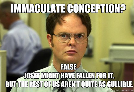 immaculate conception? FALSE.  
josef might have fallen for it, 
but the rest of us aren't quite as gullible.  Schrute
