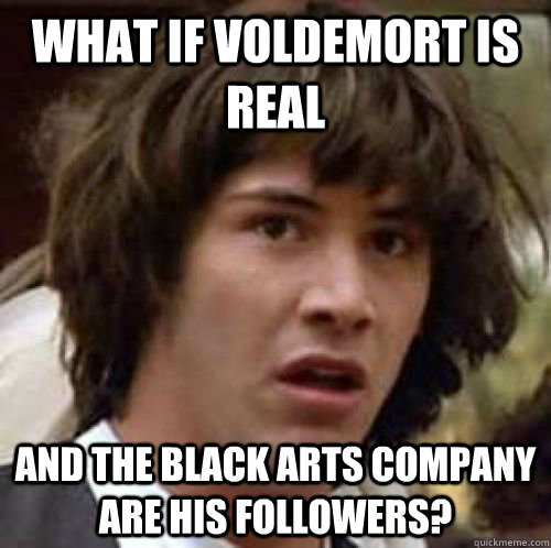 What if voldemort is real and the black arts company are his followers?  conspiracy keanu