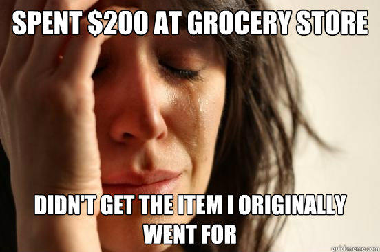 Spent $200 at grocery Store Didn't get the item i originally went for - Spent $200 at grocery Store Didn't get the item i originally went for  First World Problems