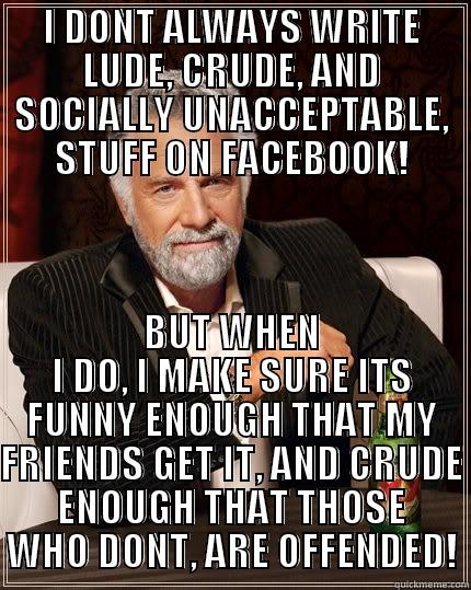 I DONT ALWAYS WRITE LUDE, CRUDE, AND SOCIALLY UNACCEPTABLE, STUFF ON FACEBOOK! BUT WHEN I DO, I MAKE SURE ITS FUNNY ENOUGH THAT MY FRIENDS GET IT, AND CRUDE ENOUGH THAT THOSE WHO DONT, ARE OFFENDED! The Most Interesting Man In The World
