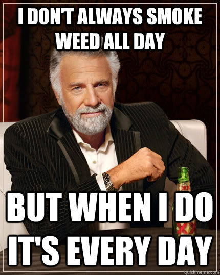 I don't always smoke weed all day but when I do it's every day  The Most Interesting Man In The World