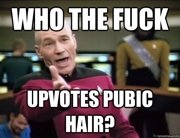 who the fuck upvotes pubic hair?  Annoyed Picard HD