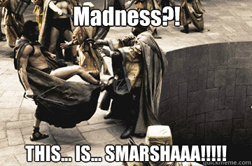 Madness?! THIS... IS... SMARSHAAA!!!!!
  THIS IS SPARTA