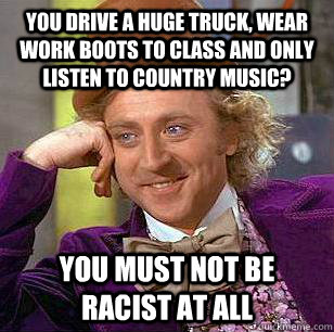 you drive a huge truck, wear work boots to class and only listen to country music? you must not be racist at all  Condescending Wonka